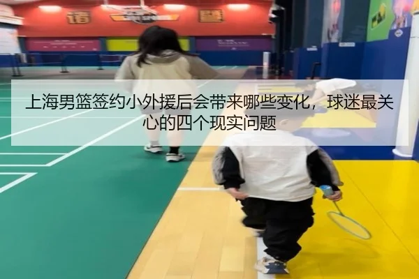 上海男篮签约小外援后会带来哪些变化，球迷最关心的四个现实问题